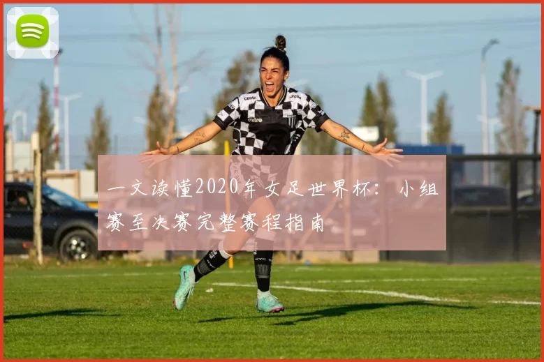 一文读懂2020年女足世界杯：小组赛至决赛完整赛程指南