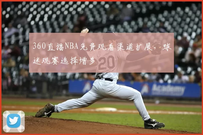 360直播NBA免费观看渠道扩展，球迷观赛选择增多