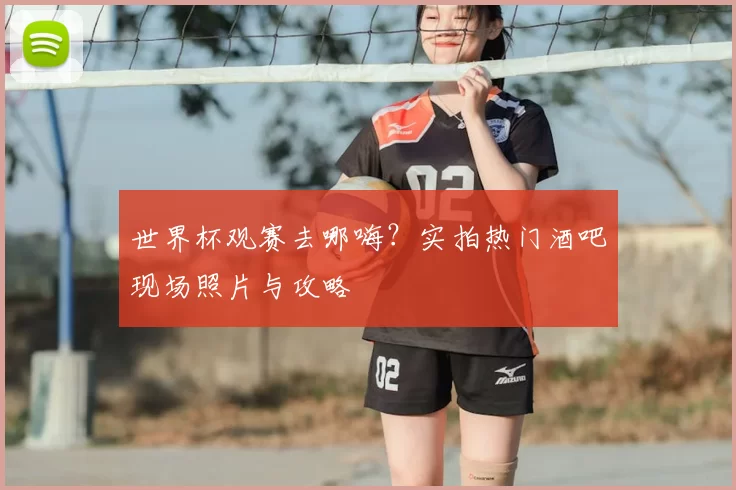 世界杯观赛去哪嗨?实拍热门酒吧现场照片与攻略
