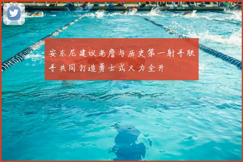 安东尼建议老詹与历史第一射手联手共同打造勇士式火力全开
