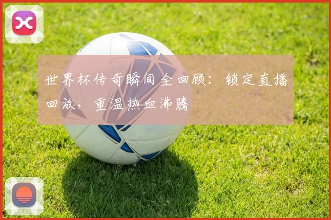 世界杯传奇瞬间全回顾:锁定直播回放,重温热血沸腾