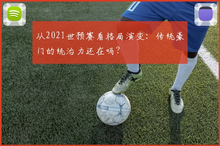 从2021世预赛看格局演变：传统豪门的统治力还在吗？