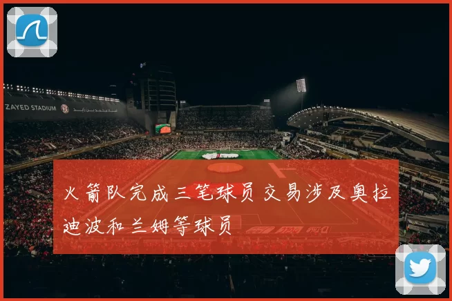 火箭队完成三笔球员交易涉及奥拉迪波和兰姆等球员