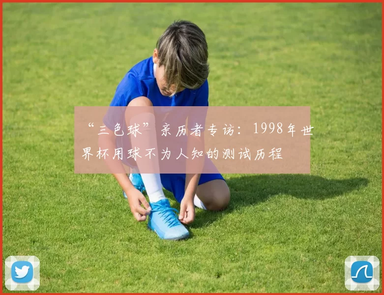 “三色球”亲历者专访:1998年世界杯用球不为人知的测试历程