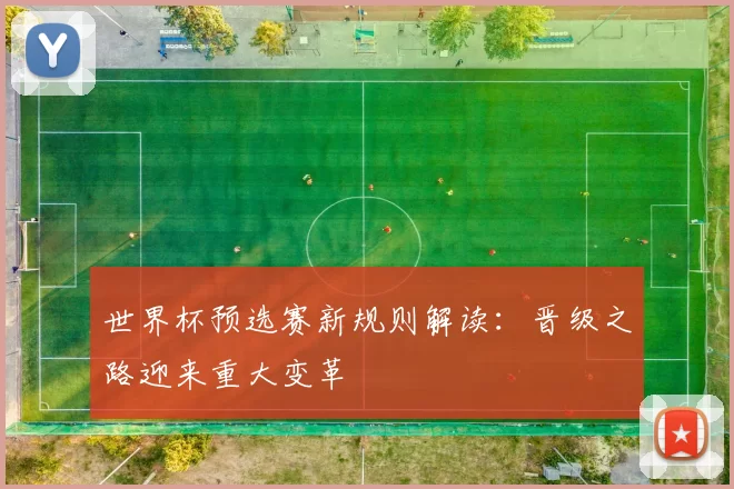 世界杯预选赛新规则解读:晋级之路迎来重大变革