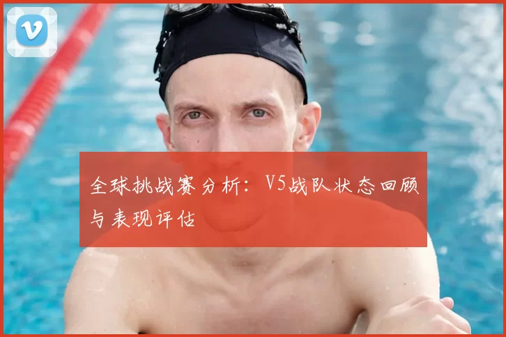 全球挑战赛分析：V5战队状态回顾与表现评估