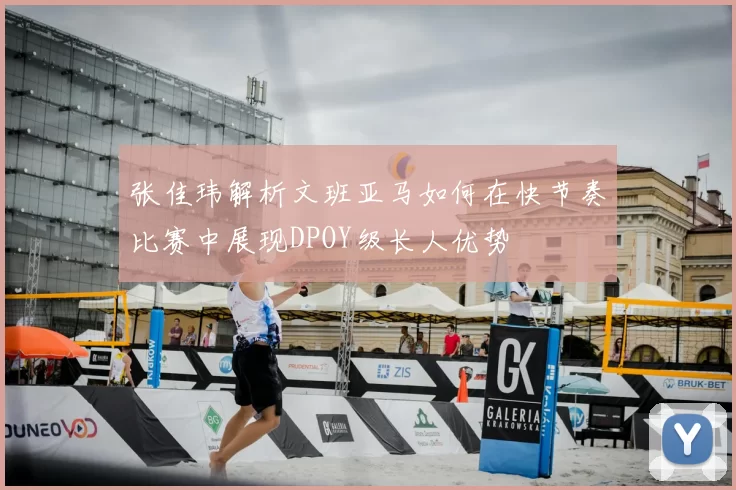 张佳玮解析文班亚马如何在快节奏比赛中展现DPOY级长人优势