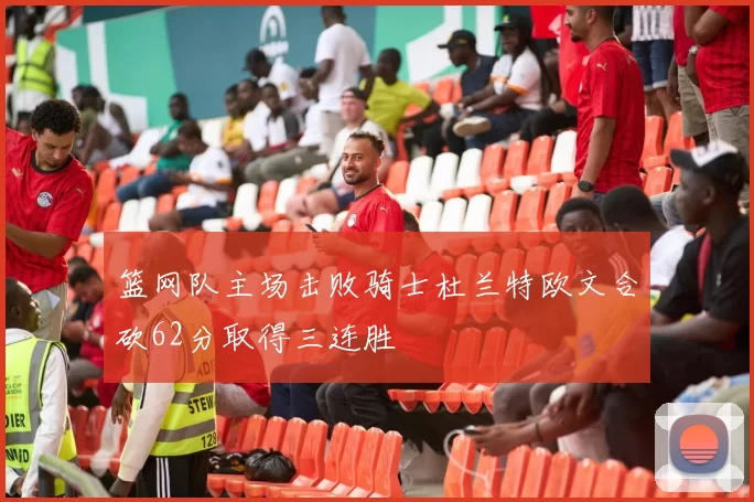 篮网队主场击败骑士杜兰特欧文合砍62分取得三连胜