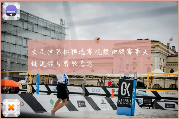女足世界杯预选赛视频回顾赛事关键进程与晋级悬念