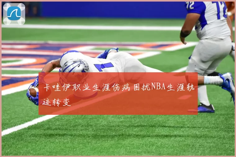 卡哇伊职业生涯伤病困扰NBA生涯轨迹转变