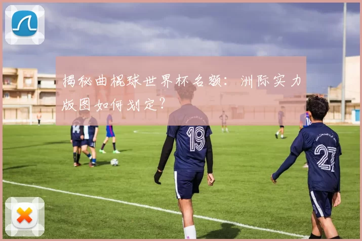 揭秘曲棍球世界杯名额:洲际实力版图如何划定?