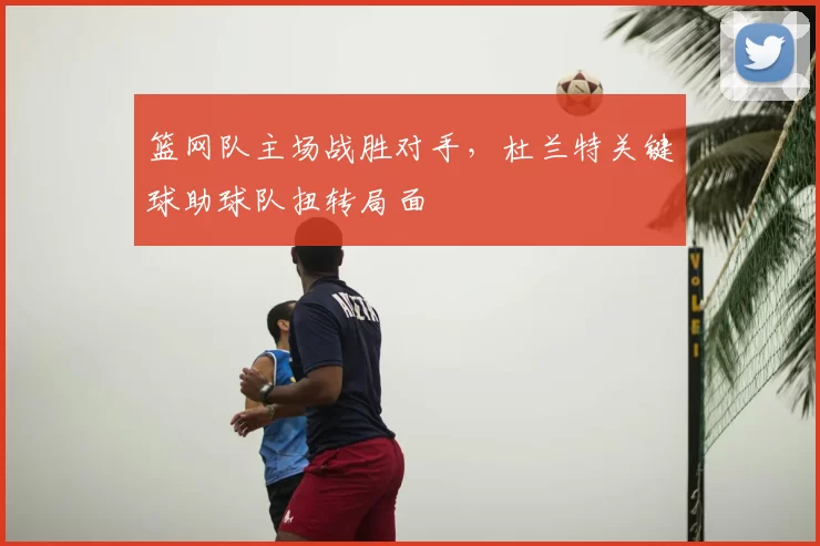 篮网队主场战胜对手,杜兰特关键球助球队扭转局面