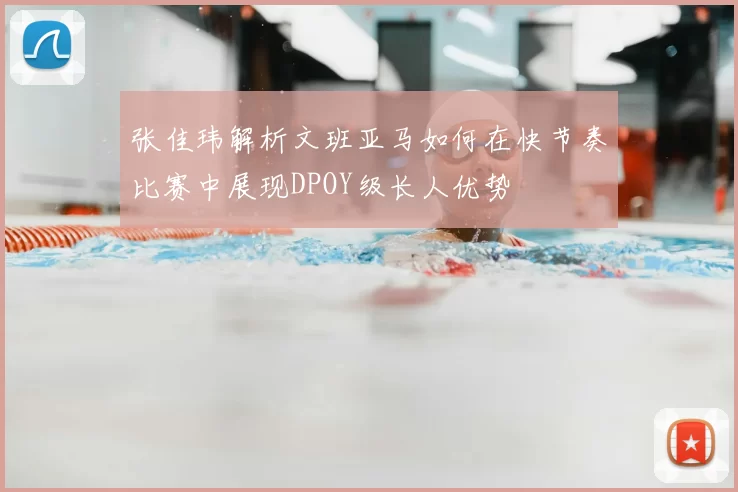 张佳玮解析文班亚马如何在快节奏比赛中展现DPOY级长人优势