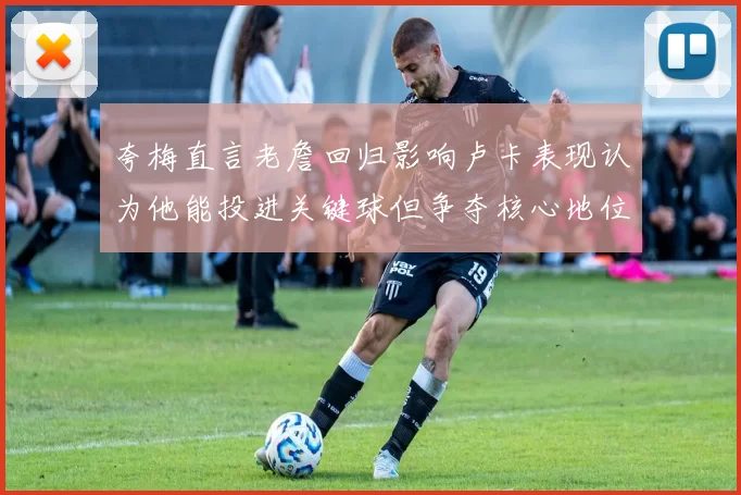 夸梅直言老詹回归影响卢卡表现认为他能投进关键球但争夺核心地位成阻碍