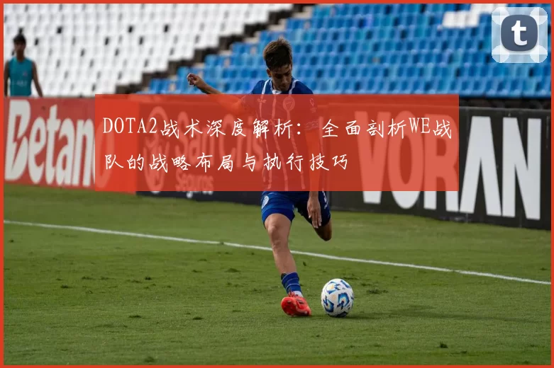 DOTA2战术深度解析:全面剖析WE战队的战略布局与执行技巧