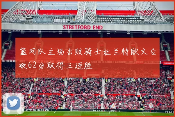 篮网队主场击败骑士杜兰特欧文合砍62分取得三连胜