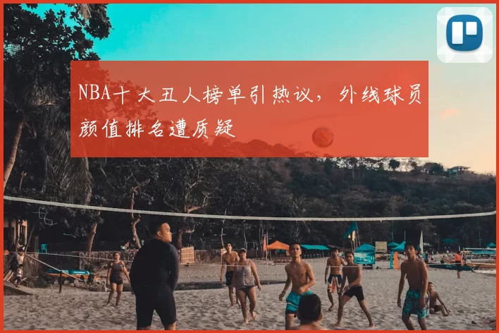 NBA十大丑人榜单引热议,外线球员颜值排名遭质疑