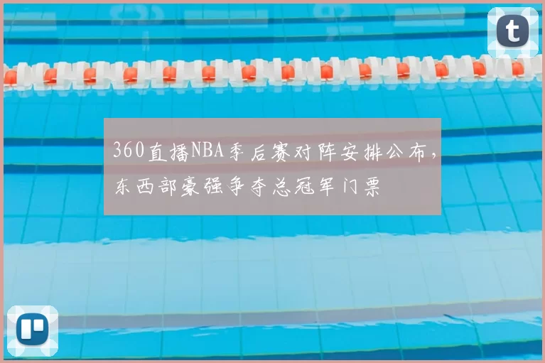 360直播NBA季后赛对阵安排公布，东西部豪强争夺总冠军门票