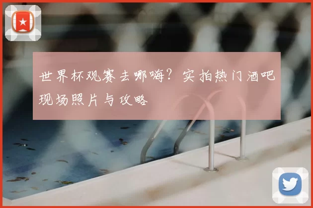 世界杯观赛去哪嗨?实拍热门酒吧现场照片与攻略