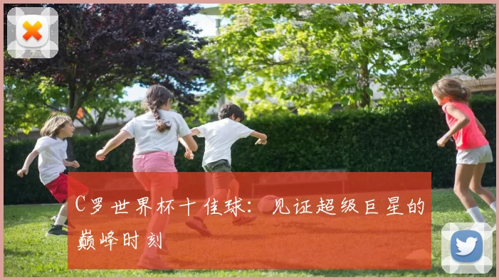 C罗世界杯十佳球：见证超级巨星的巅峰时刻
