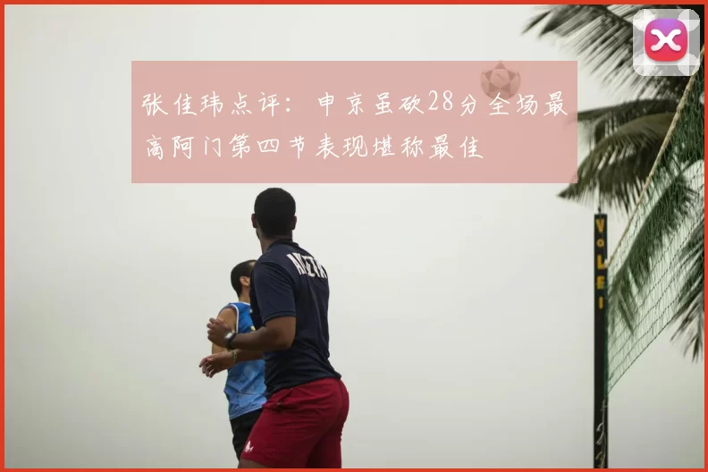 张佳玮点评:申京虽砍28分全场最高阿门第四节表现堪称最佳