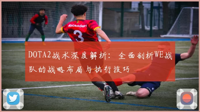 DOTA2战术深度解析：全面剖析WE战队的战略布局与执行技巧