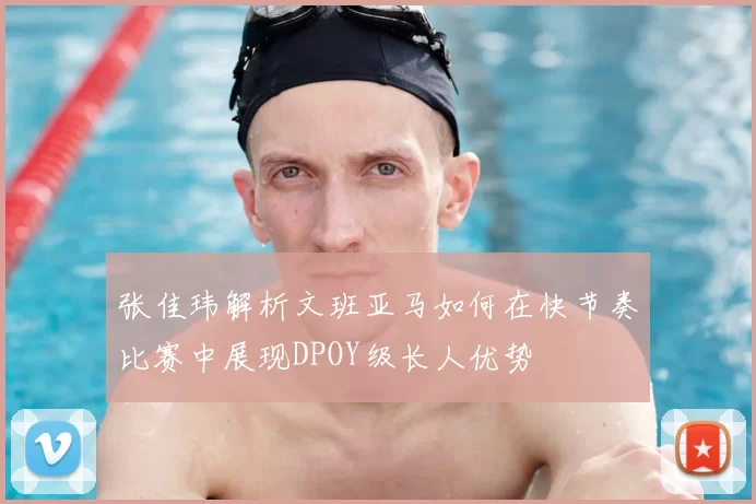 张佳玮解析文班亚马如何在快节奏比赛中展现DPOY级长人优势