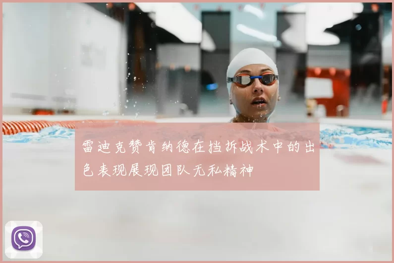 雷迪克赞肯纳德在挡拆战术中的出色表现展现团队无私精神