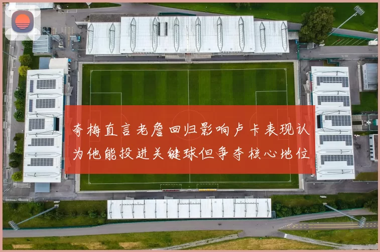 夸梅直言老詹回归影响卢卡表现认为他能投进关键球但争夺核心地位成阻碍