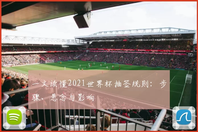 一文读懂2021世界杯抽签规则：步骤、悬念与影响
