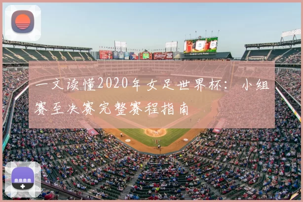 一文读懂2020年女足世界杯：小组赛至决赛完整赛程指南
