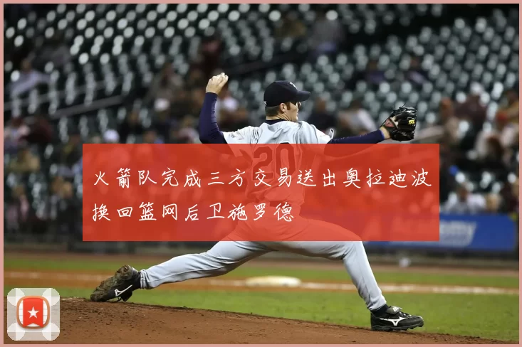火箭队完成三方交易送出奥拉迪波换回篮网后卫施罗德