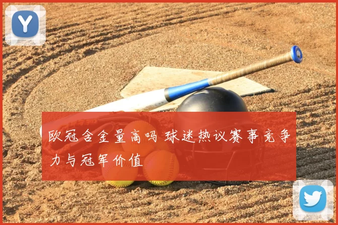 欧冠含金量高吗 球迷热议赛事竞争力与冠军价值