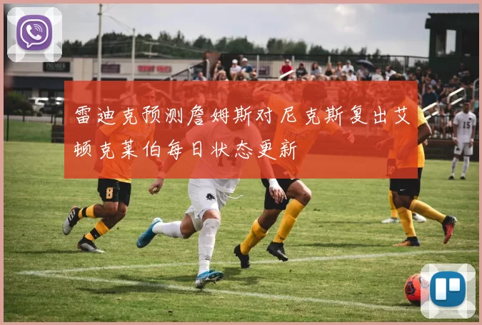 雷迪克预测詹姆斯对尼克斯复出艾顿克莱伯每日状态更新