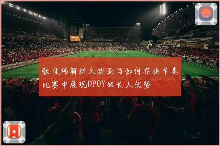 张佳玮解析文班亚马如何在快节奏比赛中展现DPOY级长人优势