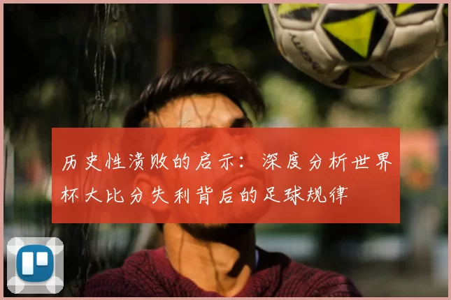 历史性溃败的启示:深度分析世界杯大比分失利背后的足球规律