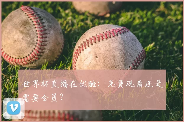 世界杯直播在优酷：免费观看还是需要会员？
