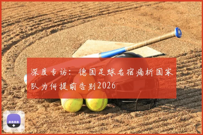 深度专访:德国足球名宿痛析国家队为何提前告别2026