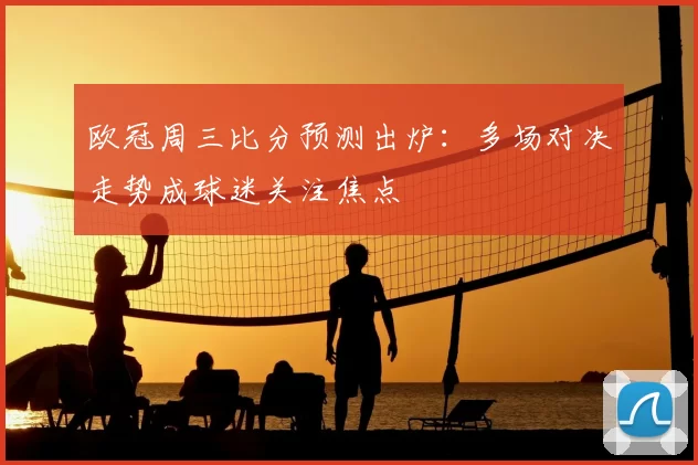 欧冠周三比分预测出炉:多场对决走势成球迷关注焦点