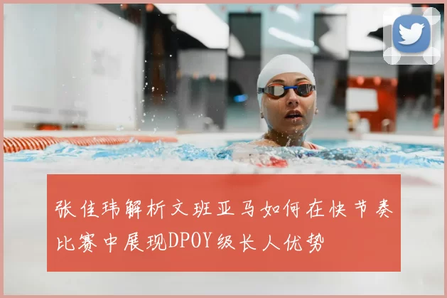 张佳玮解析文班亚马如何在快节奏比赛中展现DPOY级长人优势