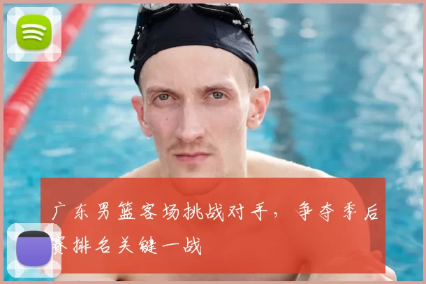 广东男篮客场挑战对手,争夺季后赛排名关键一战