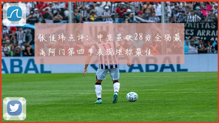 张佳玮点评:申京虽砍28分全场最高阿门第四节表现堪称最佳