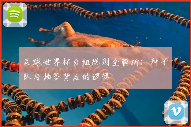 足球世界杯分组规则全解析:种子队与抽签背后的逻辑