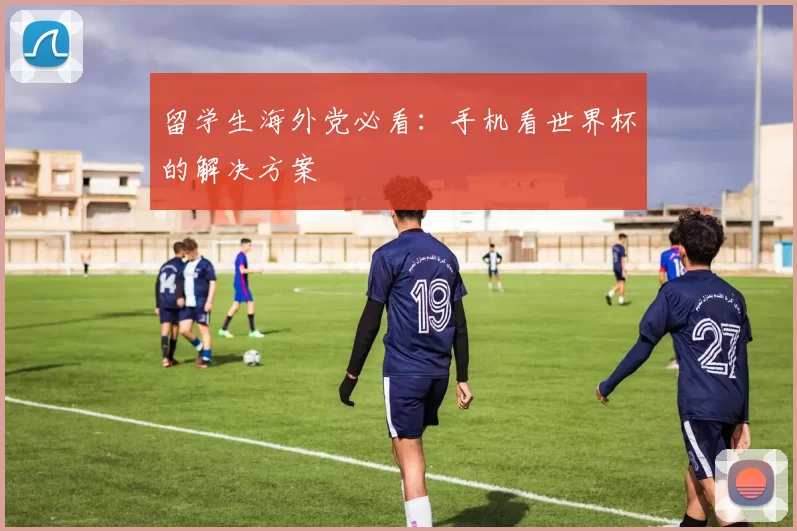 留学生海外党必看:手机看世界杯的解决方案