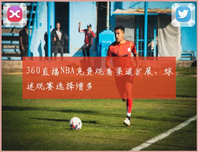 360直播NBA免费观看渠道扩展，球迷观赛选择增多