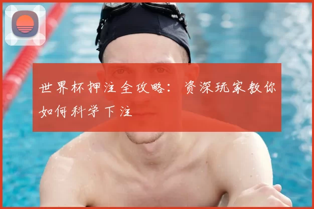 世界杯押注全攻略:资深玩家教你如何科学下注