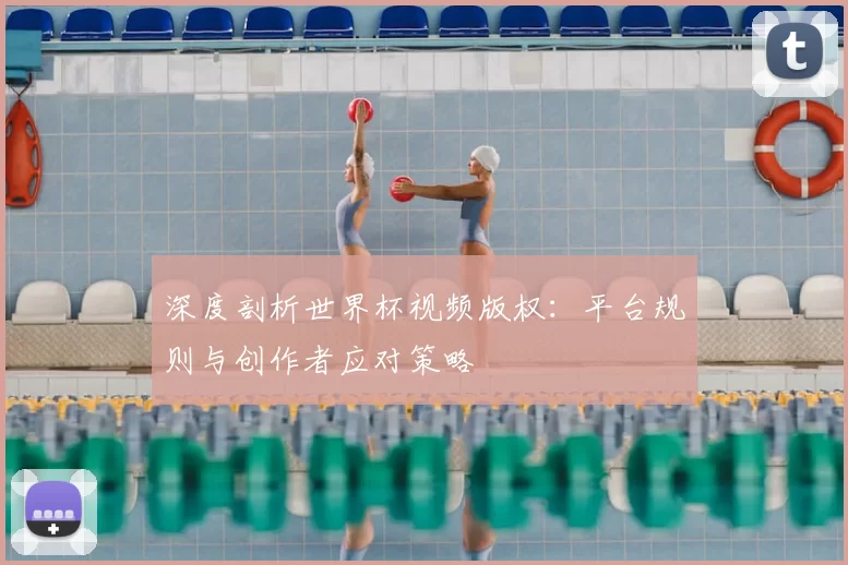 深度剖析世界杯视频版权:平台规则与创作者应对策略