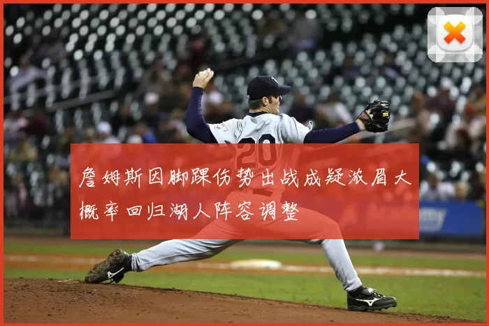 詹姆斯因脚踝伤势出战成疑浓眉大概率回归湖人阵容调整