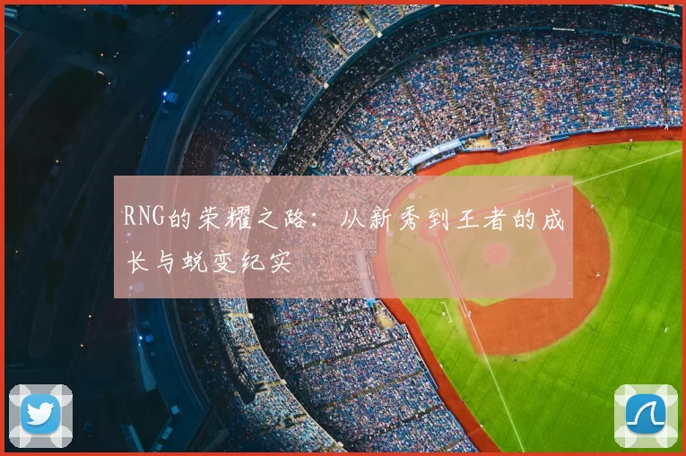 RNG的荣耀之路:从新秀到王者的成长与蜕变纪实