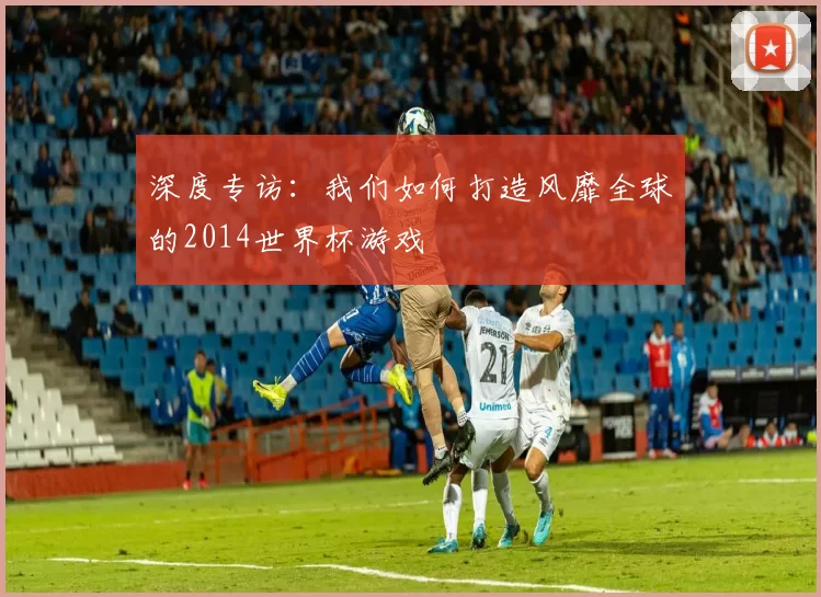 深度专访:我们如何打造风靡全球的2014世界杯游戏